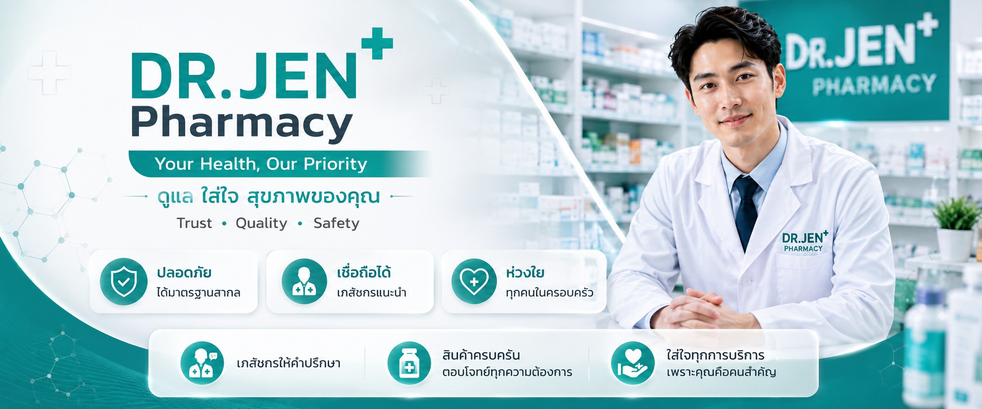 DR.JEN Pharmacy — Your Health, Our Priority ดูแล ใส่ใจ สุขภาพของคุณ · Trust Quality Safety · ปลอดภัยได้มาตรฐานสากล เชื่อถือได้โดยเภสัชกรแนะนำ ห่วงใยทุกคนในครอบครัว เภสัชกรให้คำปรึกษา สินค้าครบครันตอบโจทย์ทุกความต้องการ และใส่ใจทุกการบริการ